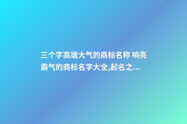 三个字高端大气的商标名称 响亮霸气的商标名字大全,起名之家-第1张-商标起名-玄机派